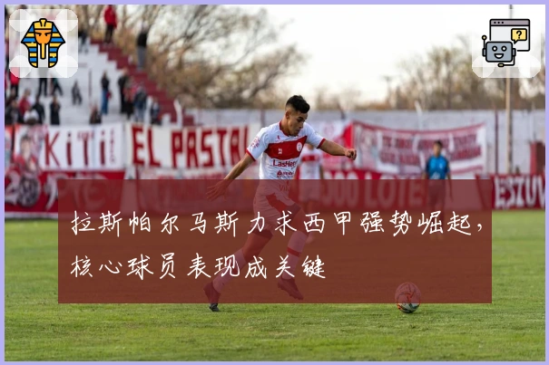 拉斯帕尔马斯力求西甲强势崛起，核心球员表现成关键