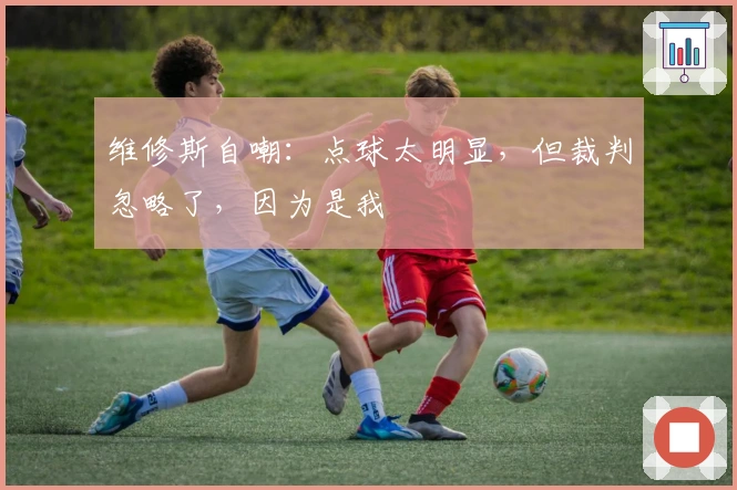 维修斯自嘲：点球太明显，但裁判忽略了，因为是我