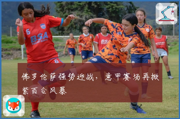 佛罗伦萨强势迎战,意甲赛场再掀紫百合风暴