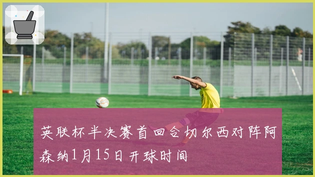 英联杯半决赛首回合切尔西对阵阿森纳1月15日开球时间