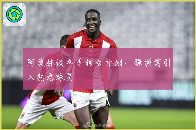 阿莫林谈冬季转会计划，强调需引入熟悉球员