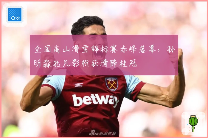 全国高山滑雪锦标赛赤峰落幕，孙昕淼孔凡影斩获滑降桂冠