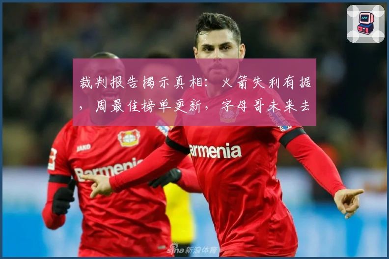 裁判报告揭示真相：火箭失利有据，周最佳榜单更新，字母哥未来去向曝光