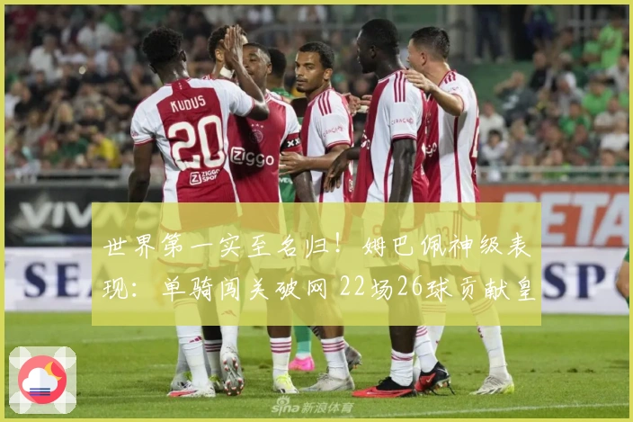 世界第一实至名归！姆巴佩神级表现：单骑闯关破网 22场26球贡献皇马65%进球