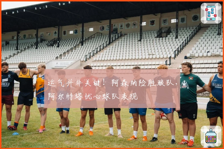 运气并非关键！阿森纳险胜狼队，阿尔特塔忧心球队表现