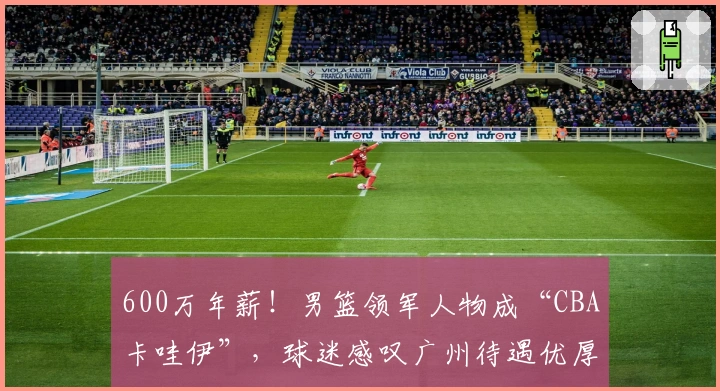 600万年薪！男篮领军人物成“CBA卡哇伊”，球迷感叹广州待遇优厚