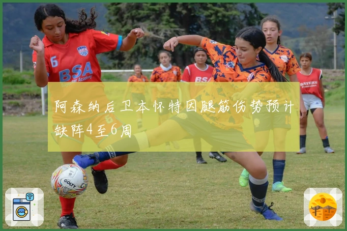 阿森纳后卫本怀特因腿筋伤势预计缺阵4至6周