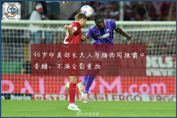 46岁印度部长夫人与梅西同框嚼口香糖，不满合影重拍