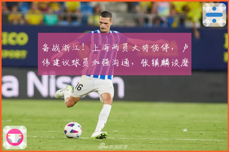 备战浙江！上海两员大将伤停，卢伟建议球员加强沟通，张镇麟谈磨合问题