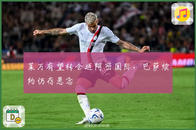 莱万有望转会迈阿密国际，巴萨续约仍存悬念