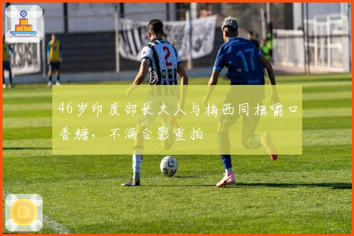 46岁印度部长夫人与梅西同框嚼口香糖，不满合影重拍