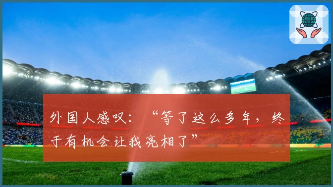 外国人感叹：“等了这么多年，终于有机会让我亮相了”