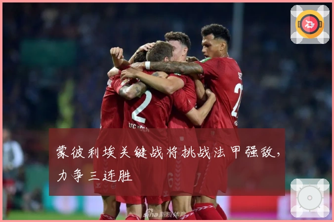 蒙彼利埃关键战将挑战法甲强敌，力争三连胜