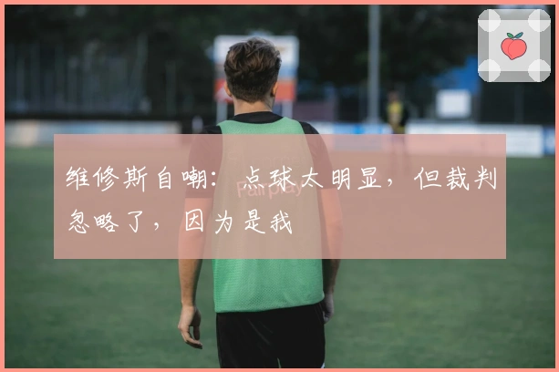 维修斯自嘲：点球太明显，但裁判忽略了，因为是我