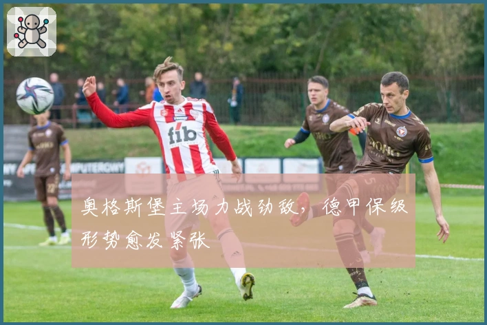 奥格斯堡主场力战劲敌，德甲保级形势愈发紧张