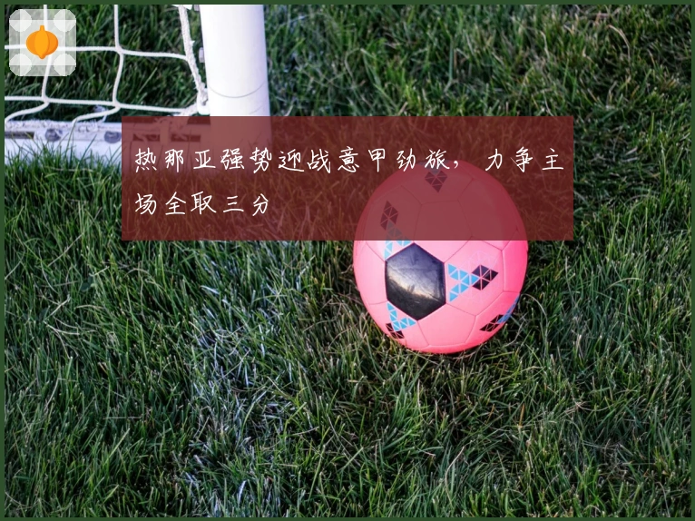 热那亚强势迎战意甲劲旅，力争主场全取三分