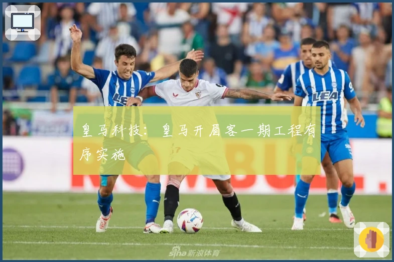 皇马科技：皇马开眉客一期工程有序实施