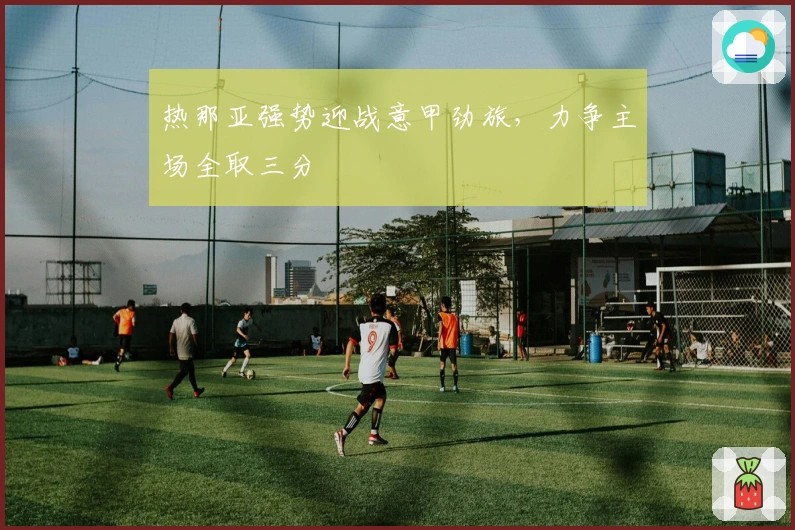 热那亚强势迎战意甲劲旅，力争主场全取三分